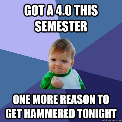 Got a 4.0 this semester One more reason to get hammered tonight  Success Kid