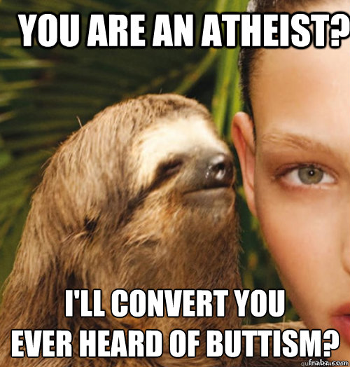 You are an atheist?  I'll convert you
Ever heard of buttism?  rape sloth