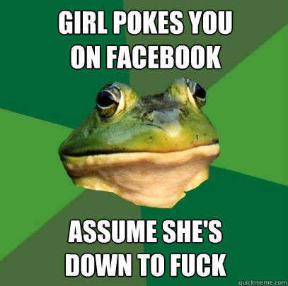 Girl pokes you 
on facebook Assume she's 
down to fuck  Foul Bachelor Frog