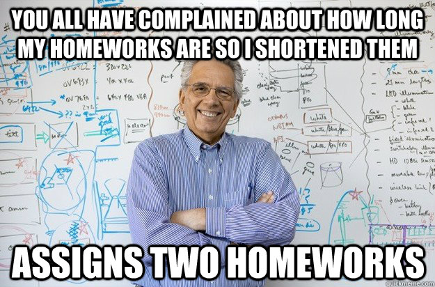 You all have complained about how long my homeworks are so I shortened them assigns two homeworks  Engineering Professor