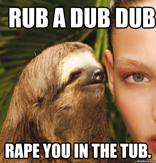 Rub a dub dub Rape you in the tub.  rape sloth