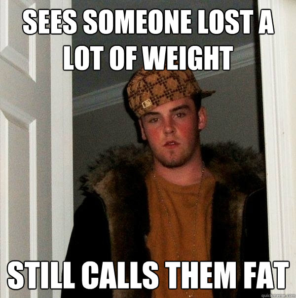 Sees someone lost a lot of weight still calls them fat  Scumbag Steve