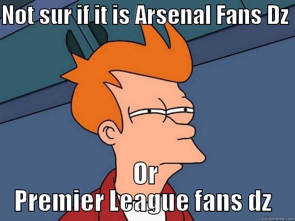 Arsenal  - NOT SUR IF IT IS ARSENAL FANS DZ  OR PREMIER LEAGUE FANS DZ  Futurama Fry