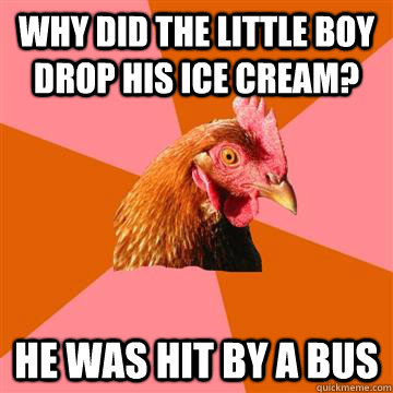 Why did the little boy drop his ice cream? He was hit by a bus  Anti-Joke Chicken