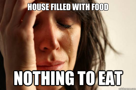 House filled with food nothing to eat - House filled with food nothing to eat  First World Problems