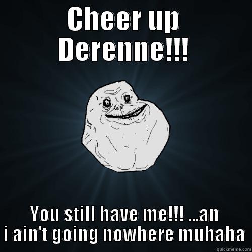 CHEER UP DERENNE!!! YOU STILL HAVE ME!!! ...AN I AIN'T GOING NOWHERE MUHAHA Forever Alone