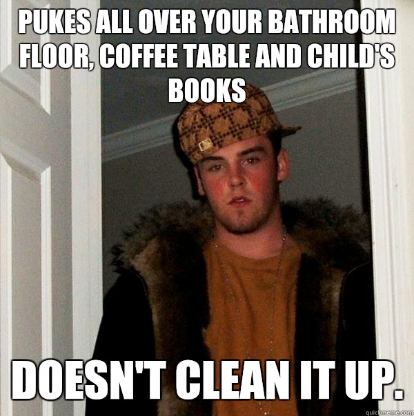 Pukes all over your bathroom floor, coffee table and child's books Doesn't clean it up.  Scumbag Steve