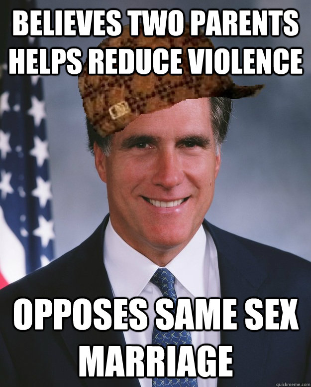 Believes two parents helps reduce violence opposes same sex marriage   Scumbag Romney