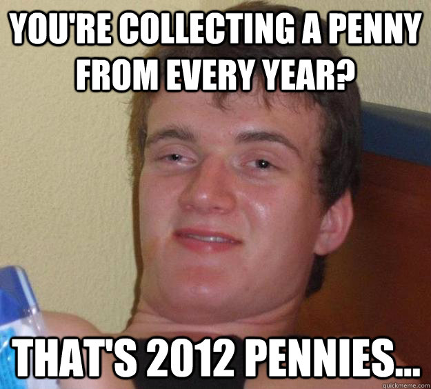 You're collecting a penny from every year? That's 2012 pennies... - You're collecting a penny from every year? That's 2012 pennies...  10 Guy