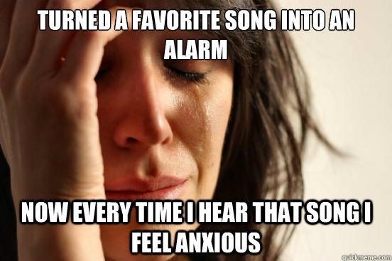 turned a favorite song into an alarm now every time I hear that song I feel anxious  First World Problems