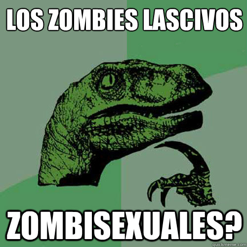 ¿LOS ZOMBIES LASCIVOS ZOMBISEXUALES? - ¿LOS ZOMBIES LASCIVOS ZOMBISEXUALES?  Philosoraptor