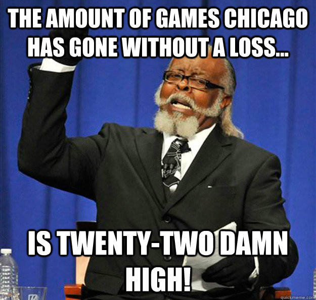 The amount of games Chicago has gone without a loss... Is Twenty-Two damn high!  Jimmy McMillan