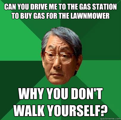 Can you drive me to the gas station to buy gas for the lawnmower Why you don't walk yourself? - Can you drive me to the gas station to buy gas for the lawnmower Why you don't walk yourself?  High Expectations Asian Father