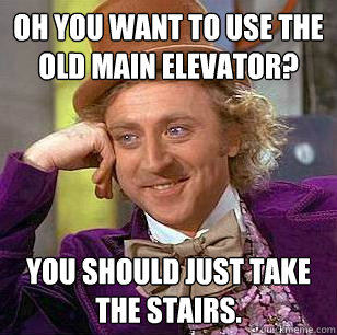 Oh you want to use the old main elevator? You should just take the stairs.  Condescending Wonka