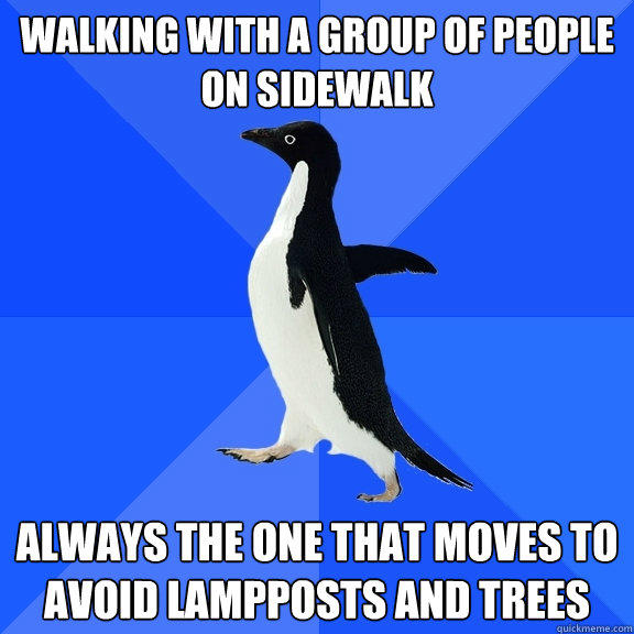 walking with a group of people on sidewalk always the one that moves to avoid lampposts and trees  