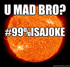 U mad bro?  #99%ISAJOKE  