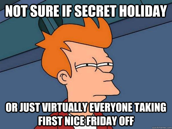 Not sure if secret holiday Or just virtually everyone taking first nice Friday off  Futurama Fry