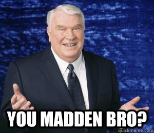  YOU MADDEN BRO?  YOU MADDEN