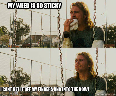 My weed is so sticky i cant get it off my fingers and into the bowl  First World Stoner Problems