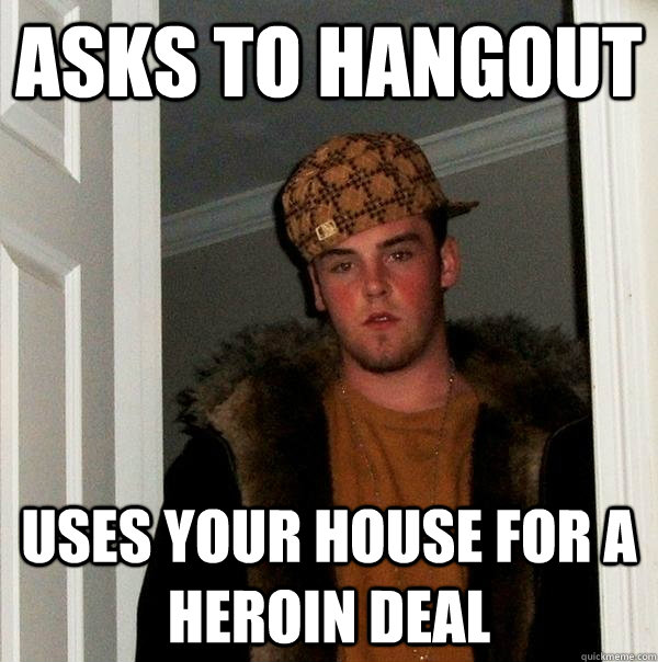 asks to hangout  uses your house for a heroin deal - asks to hangout  uses your house for a heroin deal  Scumbag Steve