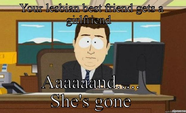 YOUR LESBIAN BEST FRIEND GETS A GIRLFRIEND   AAAAAAND..... SHE'S GONE aaaand its gone