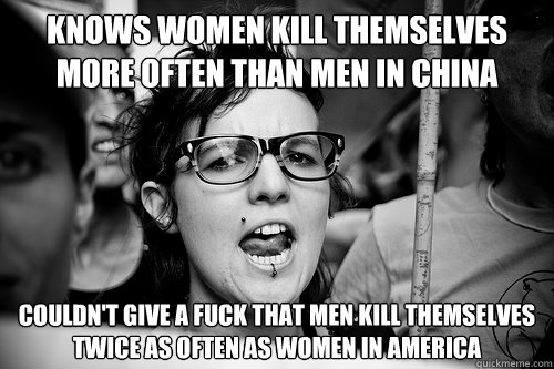 knows women kill themselves more often than men in china couldn't give a fuck that men kill themselves twice as often as women in america - knows women kill themselves more often than men in china couldn't give a fuck that men kill themselves twice as often as women in america  Hypocrite Feminist