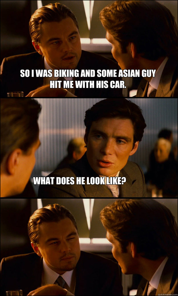 So I was biking and some asian guy 
hit me with his car. what does he look like?  Inception