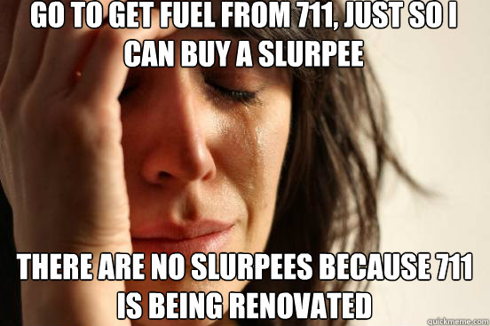 Go to get fuel from 711, just so I can buy a slurpee There are no slurpees because 711 is being renovated  First World Problems