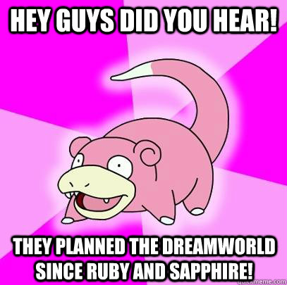 Hey guys did you hear! They planned the dreamworld since ruby and sapphire!  Slowpoke