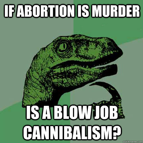 If abortion is murder is a blow job cannibalism?  Philosoraptor