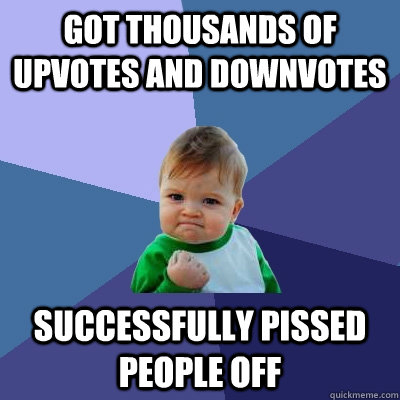 got thousands of upvotes and downvotes successfully pissed people off  Success Kid