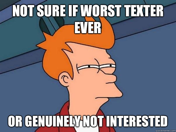 not sure if worst texter ever or genuinely not interested  - not sure if worst texter ever or genuinely not interested   Futurama Fry