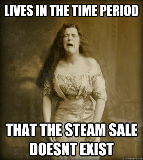 Lives in the time period That the steam sale doesnt exist  1890s Problems