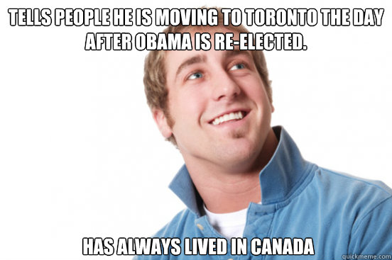 tells people he is moving to Toronto the day after obama is re-elected. has always lived in canada  Misunderstood Douchebag