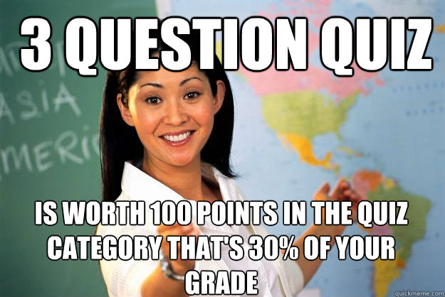 3 question quiz Is worth 100 points in the quiz category that's 30% of your grade  Unhelpful High School Teacher