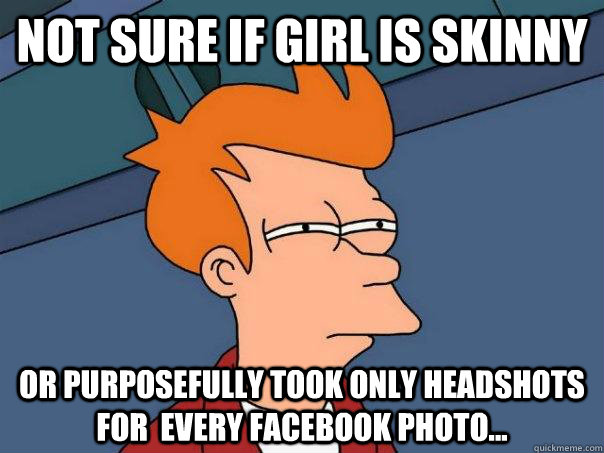 Not sure if girl is skinny or purposefully took only headshots for  every facebook photo...   Futurama Fry