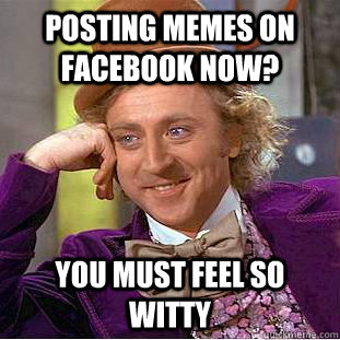 posting memes on facebook now? You must feel so witty  Creepy Wonka