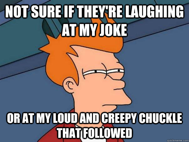 Not sure if they're laughing at my joke Or at my loud and creepy chuckle that followed  Futurama Fry