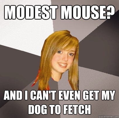 Modest Mouse? And I can't even get my dog to fetch  Musically Oblivious 8th Grader