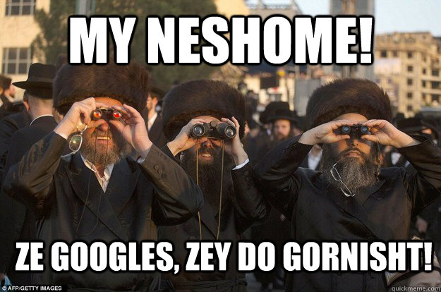 My neshome! Ze googles, zey do gornisht!  