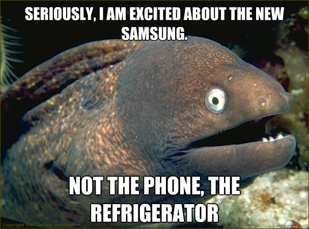 Seriously, I am excited about the new Samsung. Not the phone, the refrigerator  Bad Joke Eel