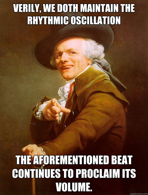 Verily, we doth maintain the rhythmic oscillation The aforementioned beat continues to proclaim its volume.  Joseph Ducreux