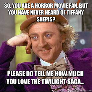 So, you are a horror movie fan, but you have never heard of Tiffany Shepis? please do tell me how much you love the twilight saga...  Condescending Wonka