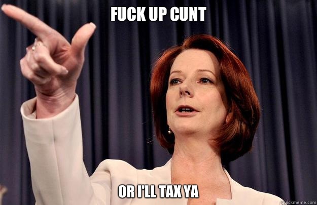 Fuck up cunt Or I'll tax ya - Fuck up cunt Or I'll tax ya  Julia Gillard