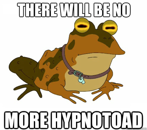 There will be no more HYPNOTOAD  Hypnotoad