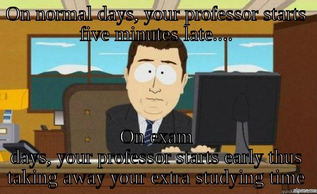 Getting to class early..... - ON NORMAL DAYS, YOUR PROFESSOR STARTS FIVE MINUTES LATE.... ON EXAM DAYS, YOUR PROFESSOR STARTS EARLY THUS TAKING AWAY YOUR EXTRA STUDYING TIME aaaand its gone