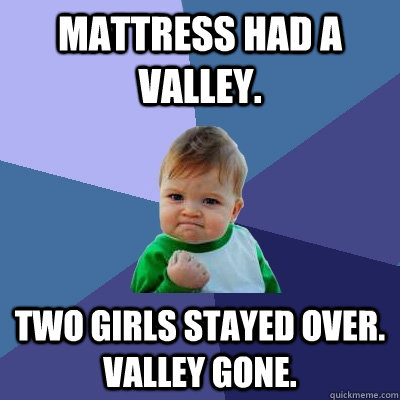 Mattress had a valley. two girls stayed over. valley gone.  Success Kid