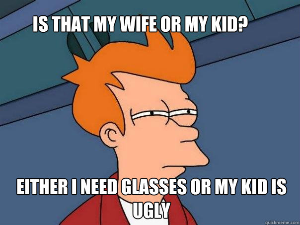 is that my wife or my kid? Either i need glasses or my kid is ugly - is that my wife or my kid? Either i need glasses or my kid is ugly  Futurama Fry