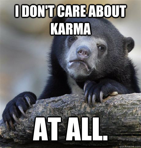 I don't care about karma At all.  Confession Bear