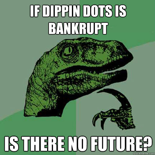 If Dippin dots is bankrupt IS THERE NO FUTURE?  Philosoraptor